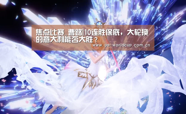 焦点比赛_曹路|10连胜保底,大轮换的意大利能否大胜?(图3) 中文资讯