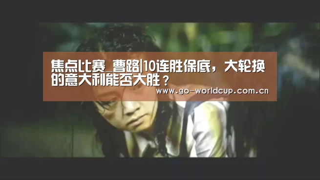 焦点比赛_曹路|10连胜保底,大轮换的意大利能否大胜?(图1) 2026美加墨