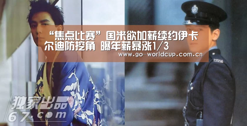 “焦点比赛”国米欲加薪续约伊卡尔迪防挖角 曝年薪暴涨1/3(图3) 2026美加墨